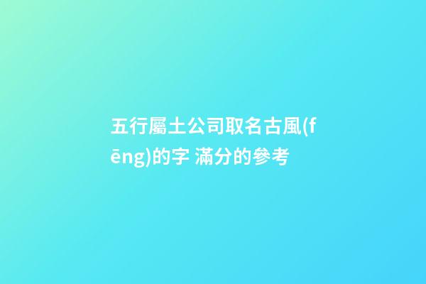 五行屬土公司取名古風(fēng)的字 滿分的參考-第1張-公司起名-玄機(jī)派